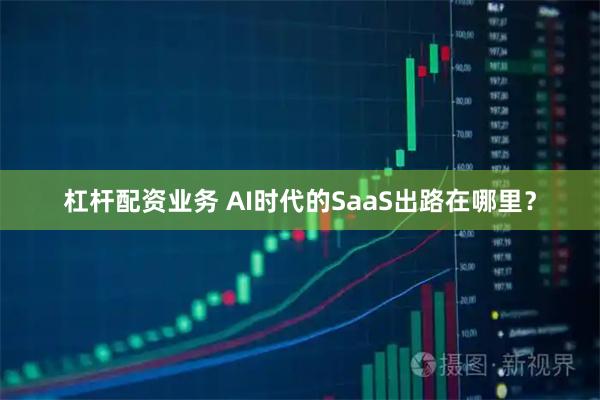 杠杆配资业务 AI时代的SaaS出路在哪里？