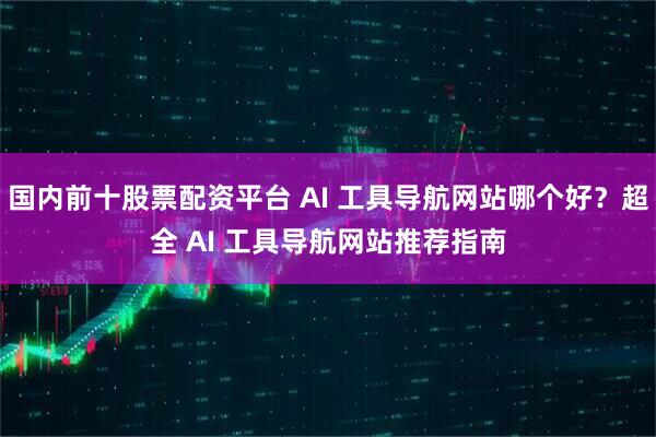 国内前十股票配资平台 AI 工具导航网站哪个好？超全 AI 工具导航网站推荐指南