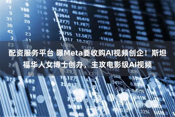 配资服务平台 曝Meta要收购AI视频创企！斯坦福华人女博士创办，主攻电影级AI视频