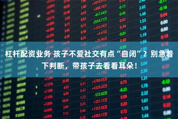 杠杆配资业务 孩子不爱社交有点“自闭”？别急着下判断，带孩子去看看耳朵！