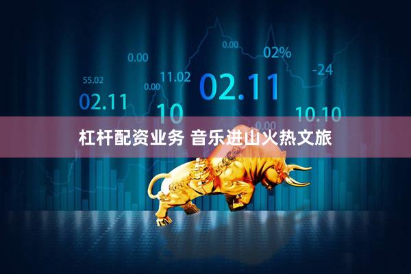 杠杆配资业务 音乐进山火热文旅