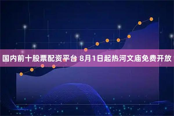 国内前十股票配资平台 8月1日起热河文庙免费开放