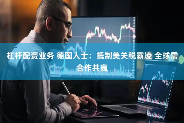 杠杆配资业务 德国人士：抵制美关税霸凌 全球需合作共赢