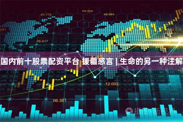 国内前十股票配资平台 援疆感言 | 生命的另一种注解