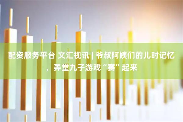 配资服务平台 文汇视讯 | 爷叔阿姨们的儿时记忆，弄堂九子游戏“赛”起来