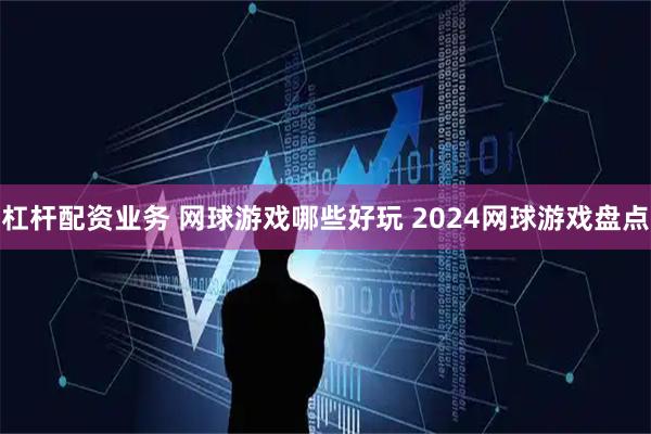杠杆配资业务 网球游戏哪些好玩 2024网球游戏盘点