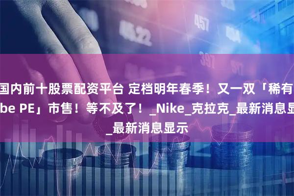 国内前十股票配资平台 定档明年春季！又一双「稀有 Kobe PE」市售！等不及了！_Nike_克拉克_最新消息显示