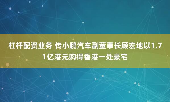 杠杆配资业务 传小鹏汽车副董事长顾宏地以1.71亿港元购得香港一处豪宅