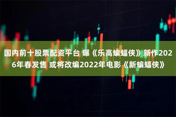 国内前十股票配资平台 曝《乐高蝙蝠侠》新作2026年春发售 或将改编2022年电影《新蝙蝠侠》