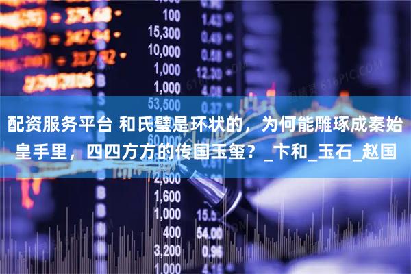 配资服务平台 和氏璧是环状的，为何能雕琢成秦始皇手里，四四方方的传国玉玺？_卞和_玉石_赵国