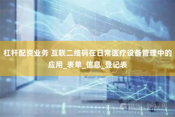 杠杆配资业务 互联二维码在日常医疗设备管理中的应用_表单_信息_登记表
