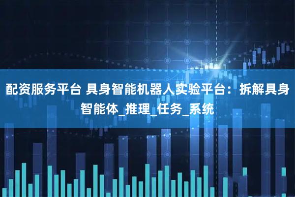 配资服务平台 具身智能机器人实验平台：拆解具身智能体_推理_任务_系统