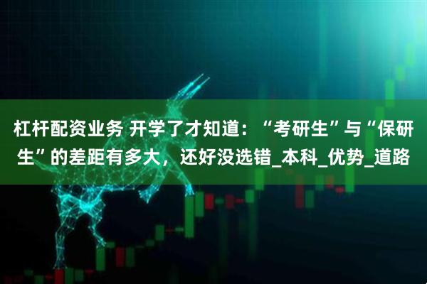 杠杆配资业务 开学了才知道：“考研生”与“保研生”的差距有多大，还好没选错_本科_优势_道路