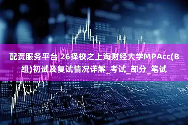 配资服务平台 26择校之上海财经大学MPAcc(B组)初试及复试情况详解_考试_部分_笔试