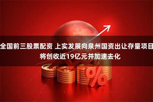 全国前三股票配资 上实发展向泉州国资出让存量项目    将创收近19亿元并加速去化