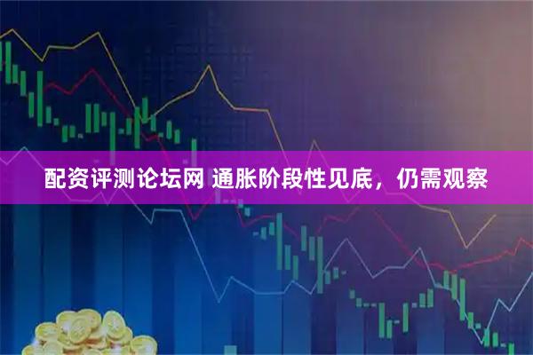 配资评测论坛网 通胀阶段性见底，仍需观察