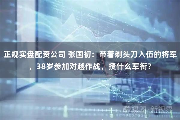 正规实盘配资公司 张国初：带着剃头刀入伍的将军，38岁参加对越作战，授什么军衔？