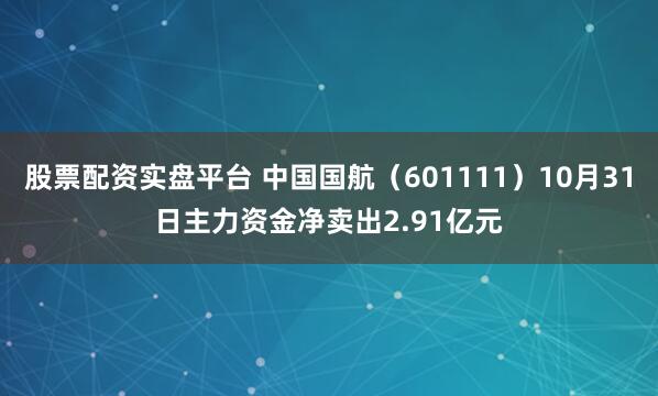 股票配资实盘平台 中国国航（601111）10月31日主力资金净卖出2.91亿元