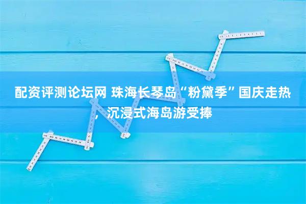 配资评测论坛网 珠海长琴岛“粉黛季”国庆走热，沉浸式海岛游受捧