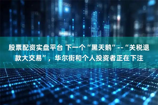 股票配资实盘平台 下一个“黑天鹅”--“关税退款大交易”，华尔街和个人投资者正在下注