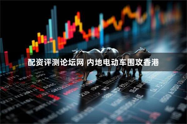 配资评测论坛网 内地电动车围攻香港