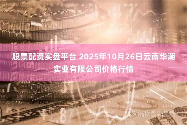 股票配资实盘平台 2025年10月26日云南华潮实业有限公司价格行情