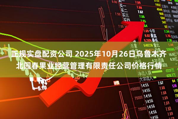 正规实盘配资公司 2025年10月26日乌鲁木齐北园春果业经营管理有限责任公司价格行情
