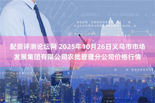 配资评测论坛网 2025年10月26日义乌市市场发展集团有限公司农批管理分公司价格行情