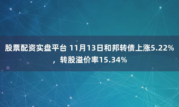 股票配资实盘平台 11月13日和邦转债上涨5.22%，转股溢价率15.34%
