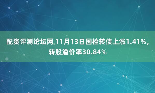 配资评测论坛网 11月13日国检转债上涨1.41%，转股溢价率30.84%