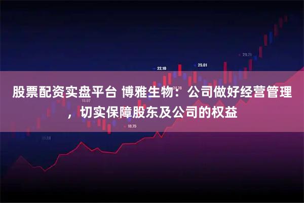 股票配资实盘平台 博雅生物：公司做好经营管理，切实保障股东及公司的权益