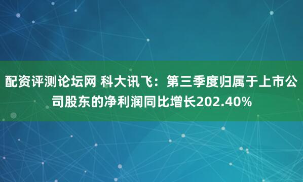配资评测论坛网 科大讯飞：第三季度归属于上市公司股东的净利润同比增长202.40%