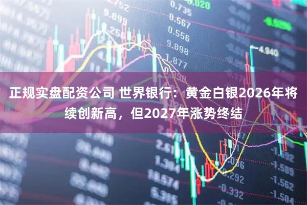 正规实盘配资公司 世界银行：黄金白银2026年将续创新高，但2027年涨势终结