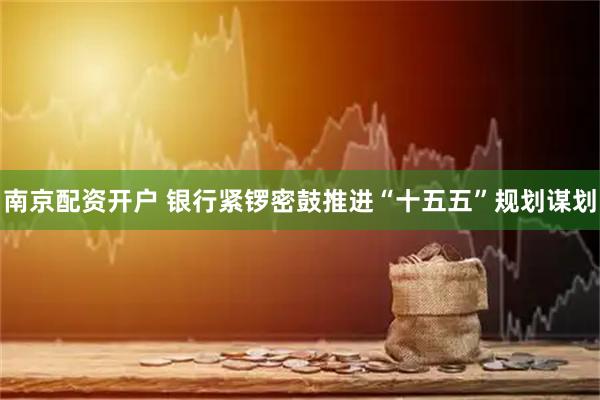 南京配资开户 银行紧锣密鼓推进“十五五”规划谋划