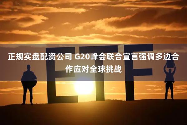 正规实盘配资公司 G20峰会联合宣言强调多边合作应对全球挑战