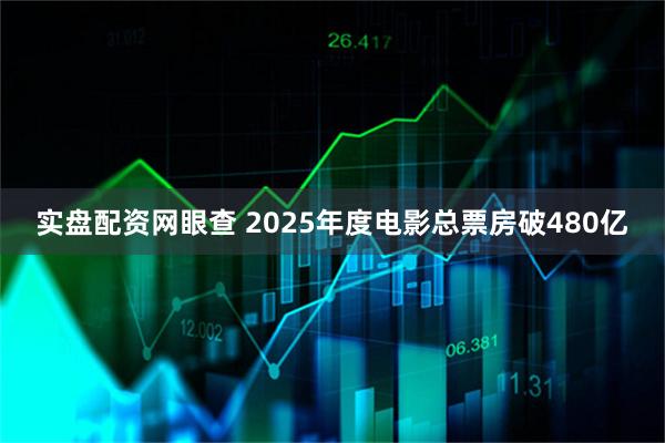 实盘配资网眼查 2025年度电影总票房破480亿