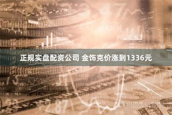 正规实盘配资公司 金饰克价涨到1336元