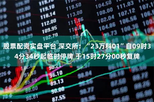 股票配资实盘平台 深交所：“23万科01”自09时34分34秒起临时停牌 于15时27分00秒复牌