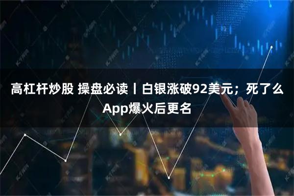 高杠杆炒股 操盘必读丨白银涨破92美元；死了么App爆火后更名