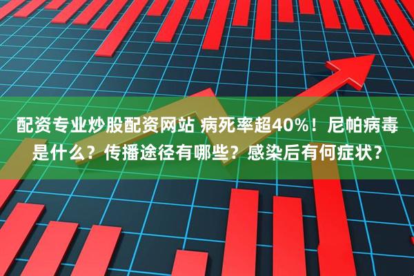 配资专业炒股配资网站 病死率超40%！尼帕病毒是什么？传播途径有哪些？感染后有何症状？