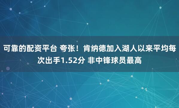 可靠的配资平台 夸张！肯纳德加入湖人以来平均每次出手1.52分 非中锋球员最高