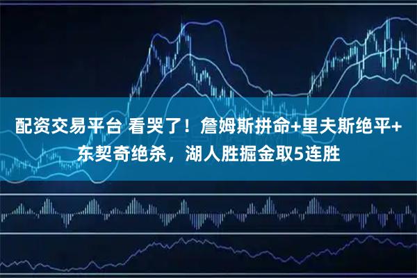 配资交易平台 看哭了！詹姆斯拼命+里夫斯绝平+东契奇绝杀，湖人胜掘金取5连胜