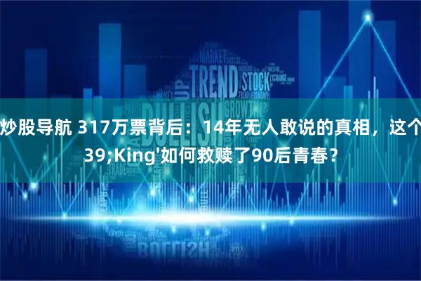 配资炒股导航 317万票背后：14年无人敢说的真相，这个'King'如何救赎了90后青春？