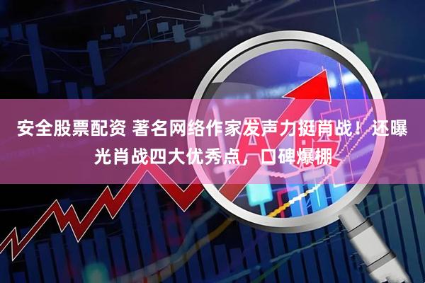 安全股票配资 著名网络作家发声力挺肖战！还曝光肖战四大优秀点，口碑爆棚