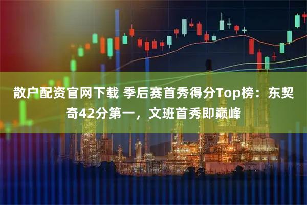散户配资官网下载 季后赛首秀得分Top榜：东契奇42分第一，文班首秀即巅峰