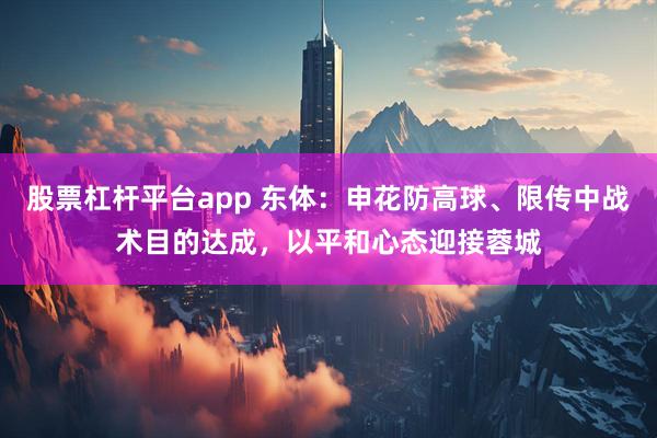 股票杠杆平台app 东体：申花防高球、限传中战术目的达成，以平和心态迎接蓉城