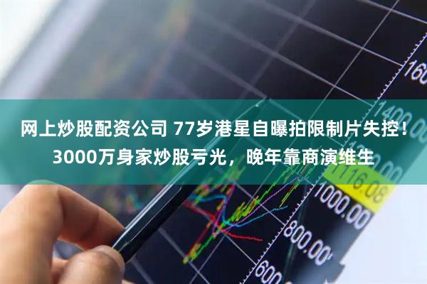 网上炒股配资公司 77岁港星自曝拍限制片失控！3000万身家炒股亏光，晚年靠商演维生