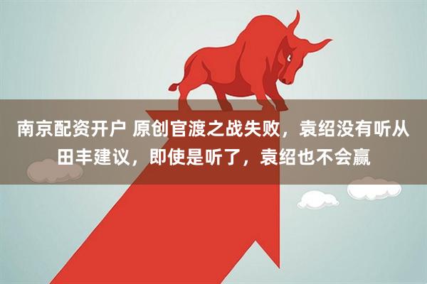 南京配资开户 原创官渡之战失败，袁绍没有听从田丰建议，即使是听了，袁绍也不会赢