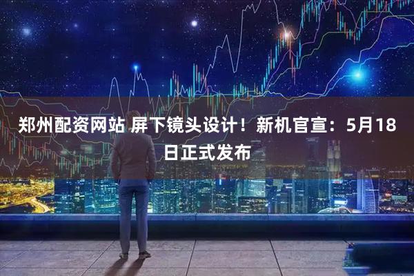 郑州配资网站 屏下镜头设计!新机官宣:5月18日正式发布