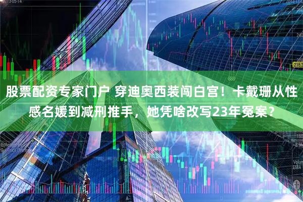 股票配资专家门户 穿迪奥西装闯白宫！卡戴珊从性感名媛到减刑推手，她凭啥改写23年冤案？